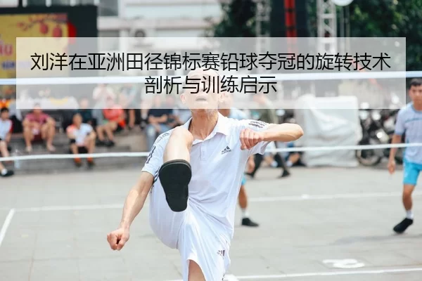 刘洋在亚洲田径锦标赛铅球夺冠的旋转技术剖析与训练启示