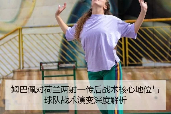 姆巴佩对荷兰两射一传后战术核心地位与球队战术演变深度解析