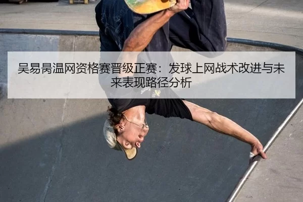 吴易昺温网资格赛晋级正赛：发球上网战术改进与未来表现路径分析