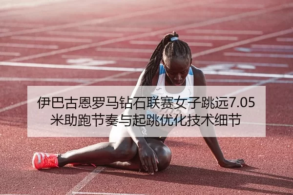 伊巴古恩罗马钻石联赛女子跳远7.05米助跑节奏与起跳优化技术细节