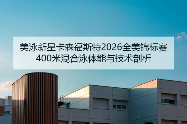 美泳新星卡森福斯特2026全美锦标赛400米混合泳体能与技术剖析